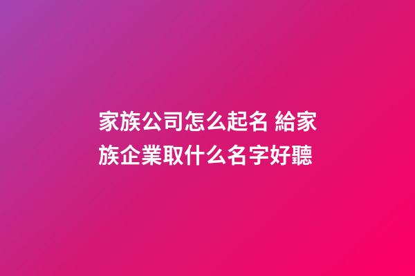 家族公司怎么起名 給家族企業取什么名字好聽-第1張-公司起名-玄機派